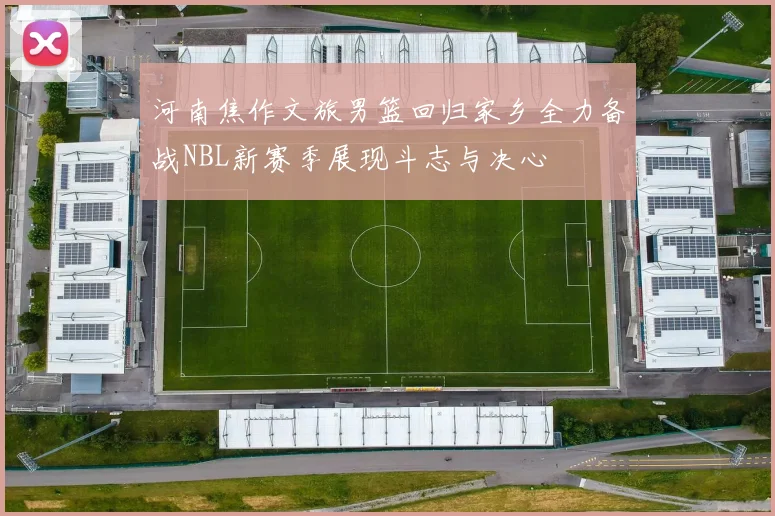 河南焦作文旅男篮回归家乡全力备战NBL新赛季展现斗志与决心