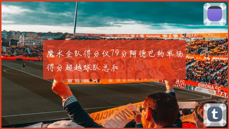 魔术全队得分仅79分阿德巴约单场得分超越球队总和