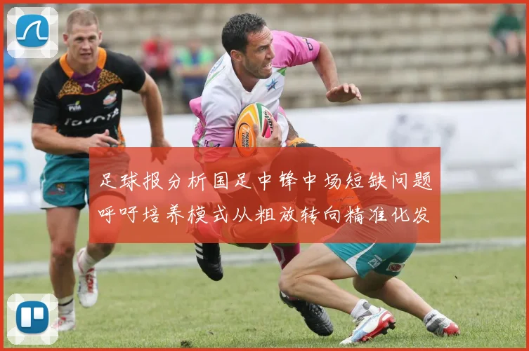 足球报分析国足中锋中场短缺问题呼吁培养模式从粗放转向精准化发展