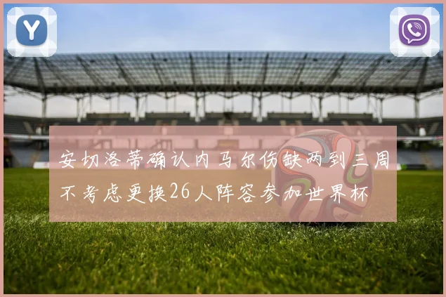 安切洛蒂确认内马尔伤缺两到三周不考虑更换26人阵容参加世界杯
