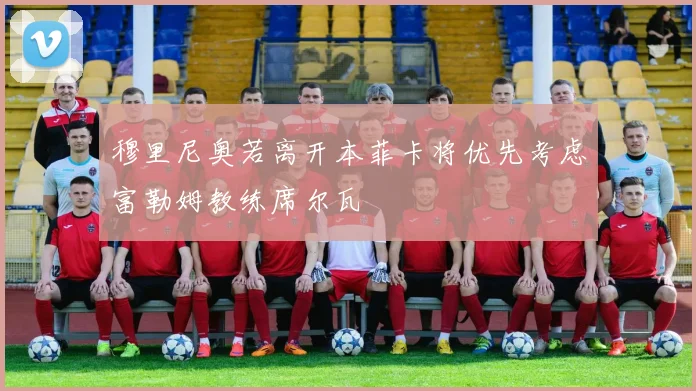 穆里尼奥若离开本菲卡将优先考虑富勒姆教练席尔瓦