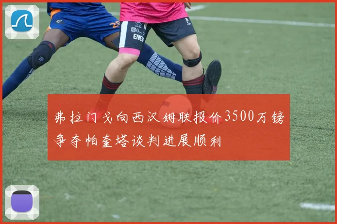 弗拉门戈向西汉姆联报价3500万镑争夺帕奎塔谈判进展顺利