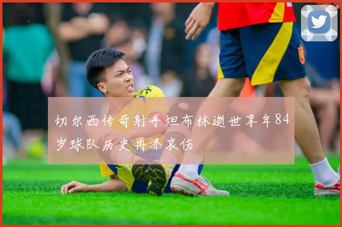 切尔西传奇射手坦布林逝世享年84岁球队历史再添哀伤