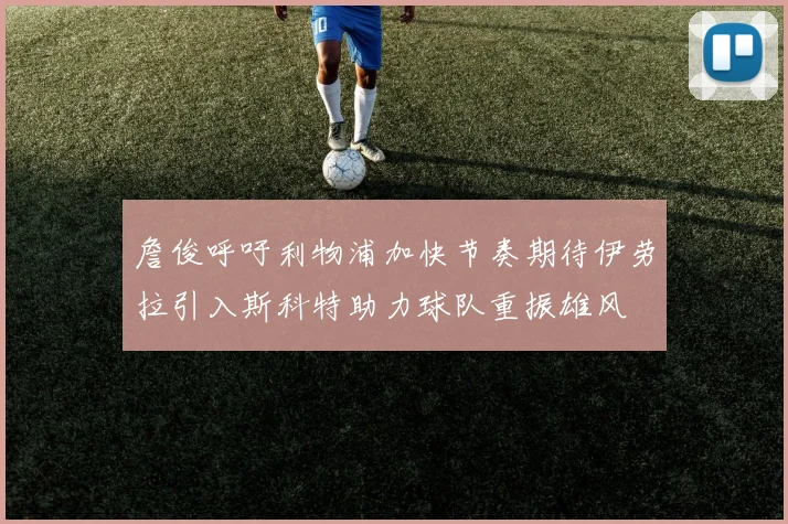 詹俊呼吁利物浦加快节奏期待伊劳拉引入斯科特助力球队重振雄风